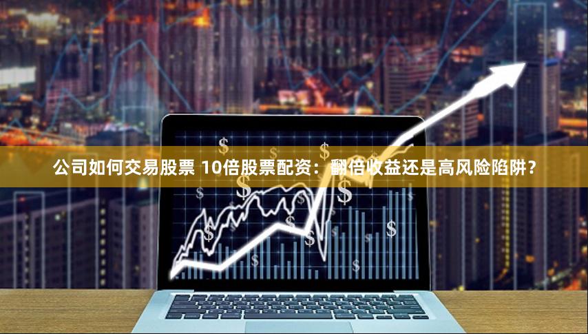 公司如何交易股票 10倍股票配资：翻倍收益还是高风险陷阱？