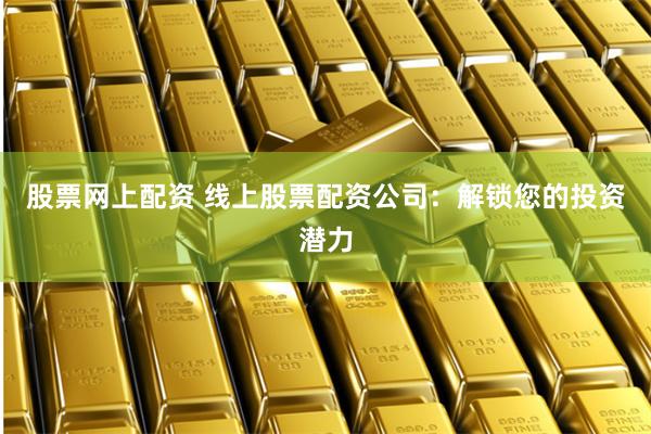 股票网上配资 线上股票配资公司：解锁您的投资潜力