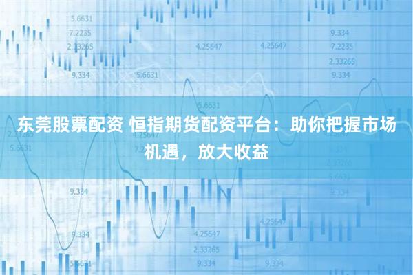 东莞股票配资 恒指期货配资平台：助你把握市场机遇，放大收益
