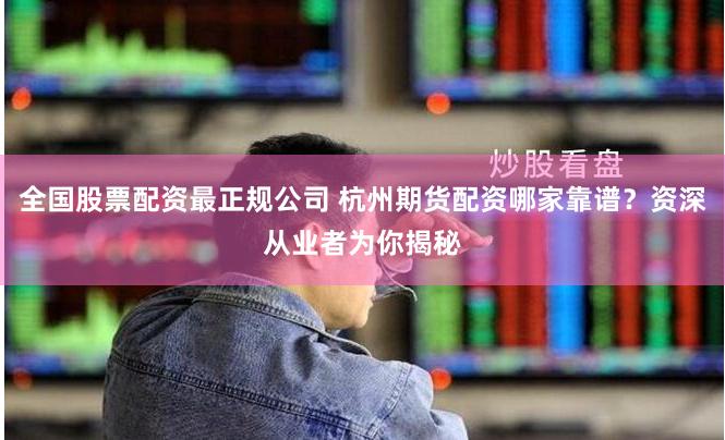 全国股票配资最正规公司 杭州期货配资哪家靠谱？资深从业者为你揭秘