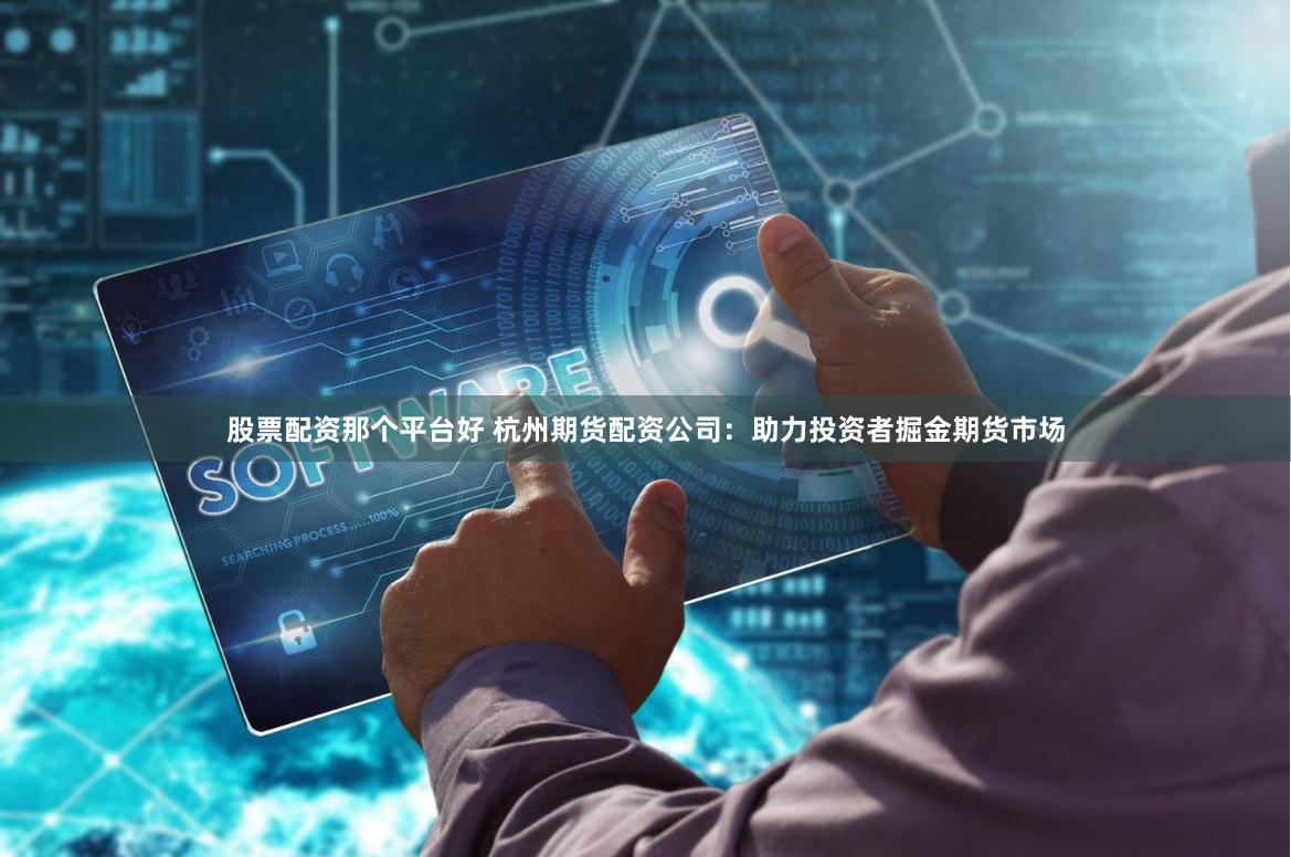 股票配资那个平台好 杭州期货配资公司：助力投资者掘金期货市场