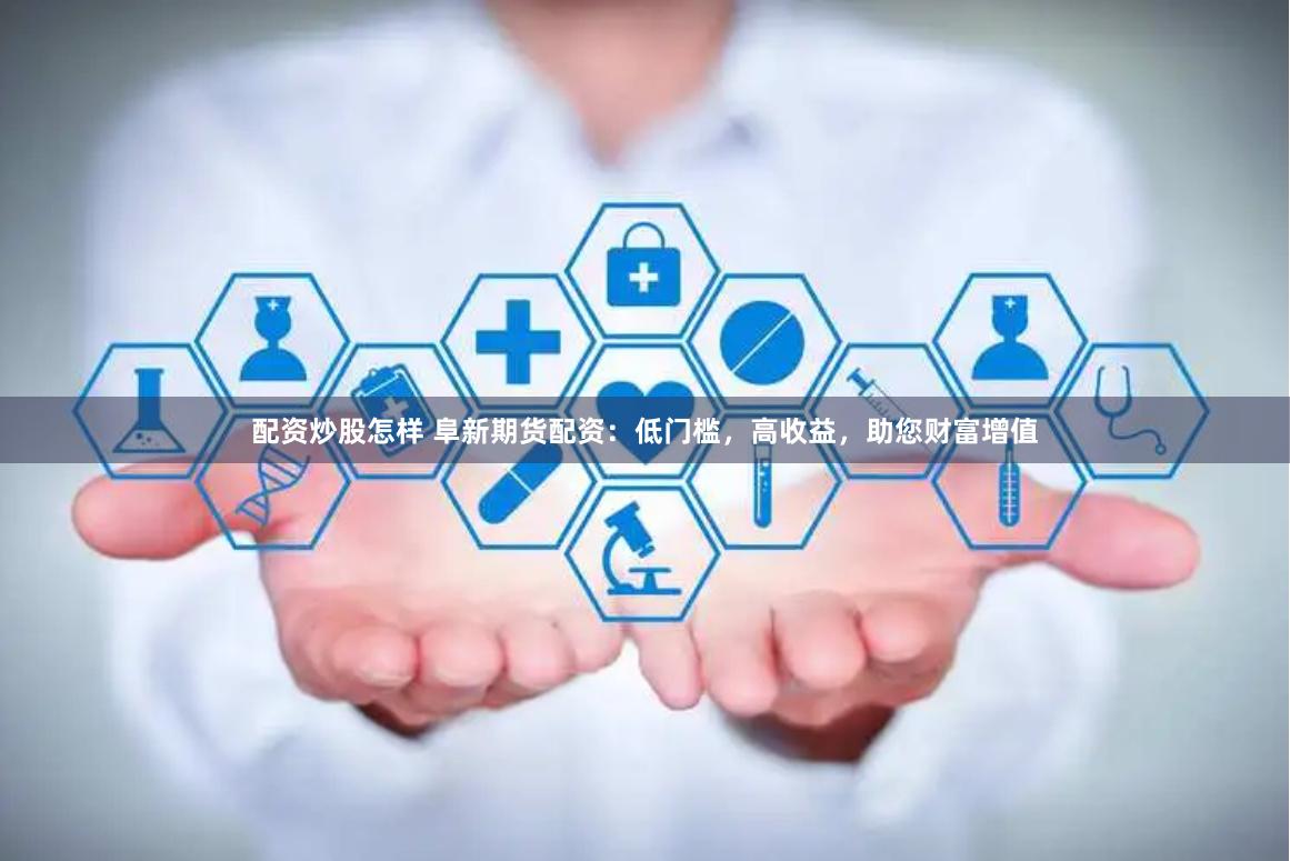 配资炒股怎样 阜新期货配资：低门槛，高收益，助您财富增值