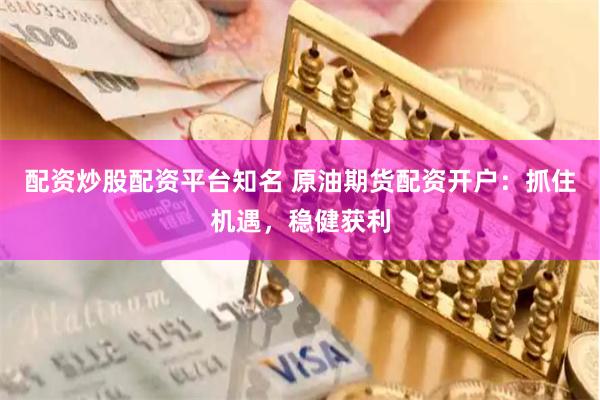 配资炒股配资平台知名 原油期货配资开户：抓住机遇，稳健获利