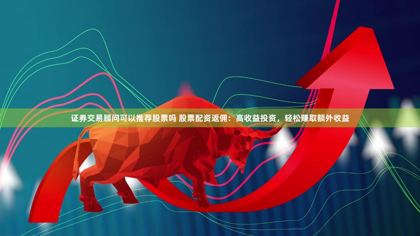 证券交易顾问可以推荐股票吗 股票配资返佣：高收益投资，轻松赚取额外收益