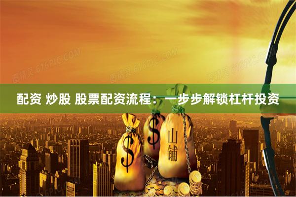 配资 炒股 股票配资流程：一步步解锁杠杆投资