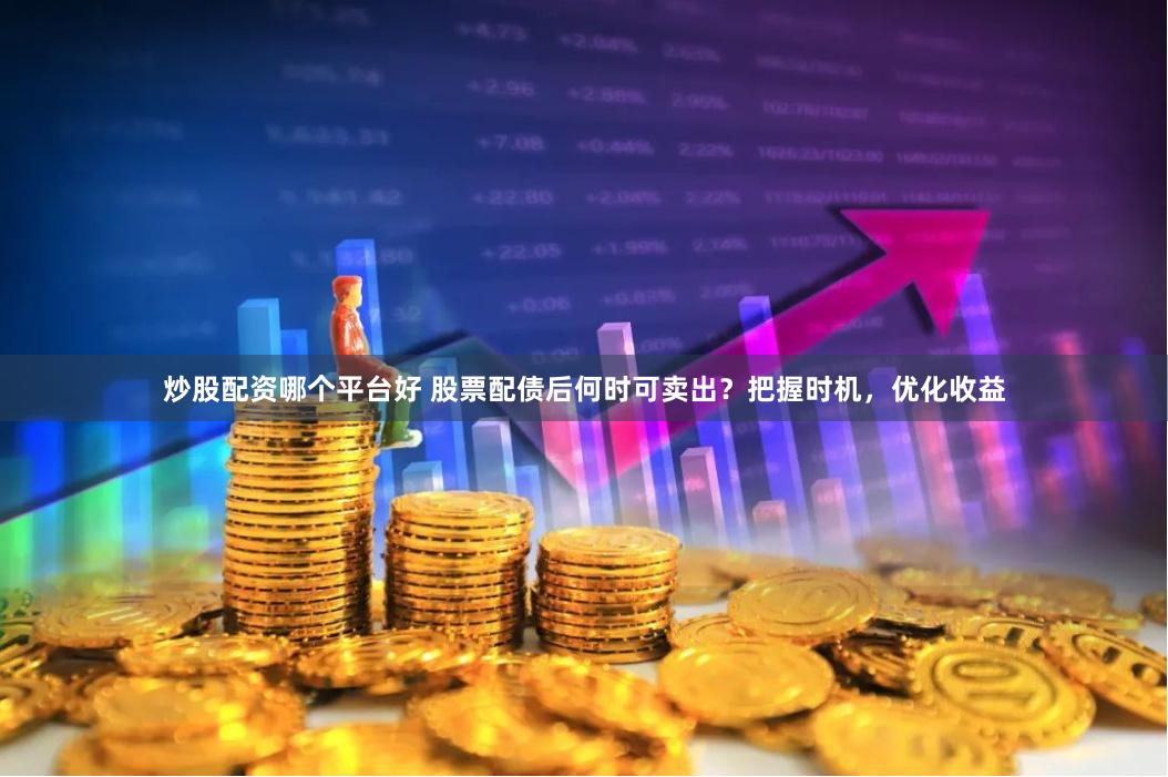 炒股配资哪个平台好 股票配债后何时可卖出？把握时机，优化收益