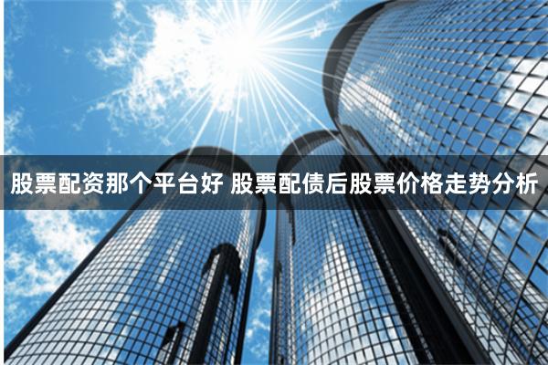 股票配资那个平台好 股票配债后股票价格走势分析