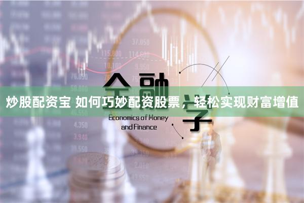 炒股配资宝 如何巧妙配资股票，轻松实现财富增值