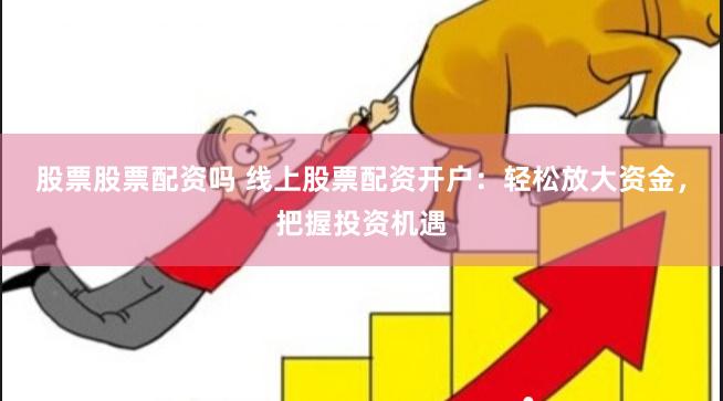 股票股票配资吗 线上股票配资开户：轻松放大资金，把握投资机遇
