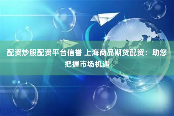 配资炒股配资平台信誉 上海商品期货配资：助您把握市场机遇