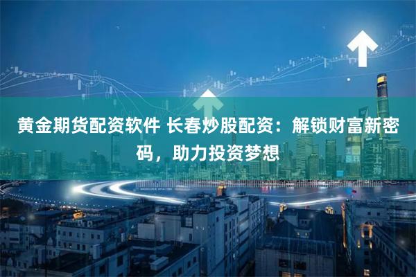 黄金期货配资软件 长春炒股配资：解锁财富新密码，助力投资梦想