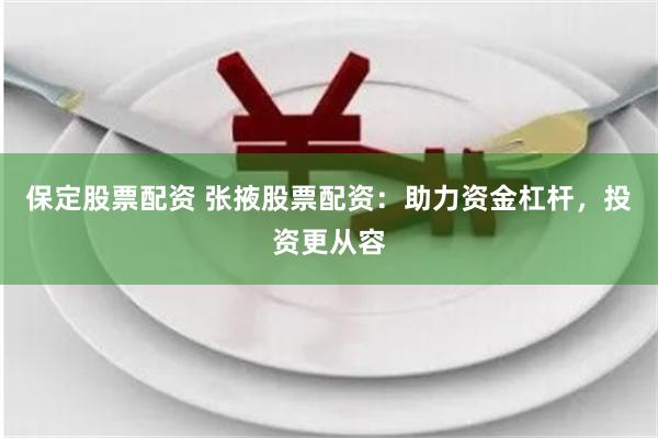 保定股票配资 张掖股票配资：助力资金杠杆，投资更从容