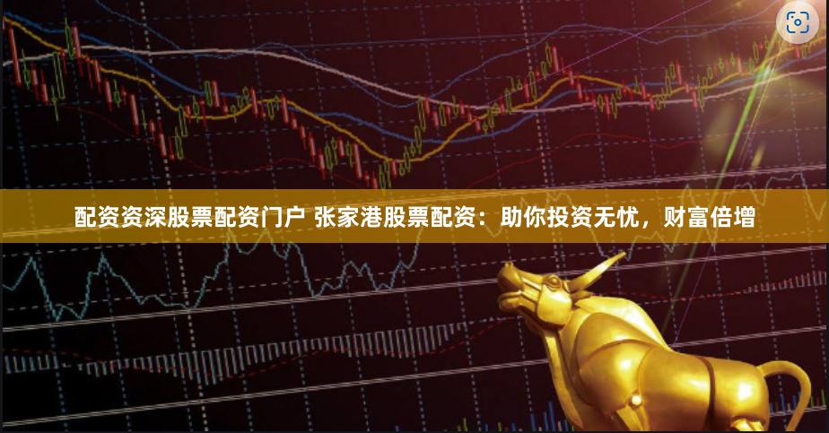 配资资深股票配资门户 张家港股票配资：助你投资无忧，财富倍增