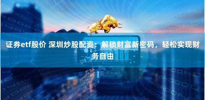 证券etf股价 深圳炒股配资：解锁财富新密码，轻松实现财务自由