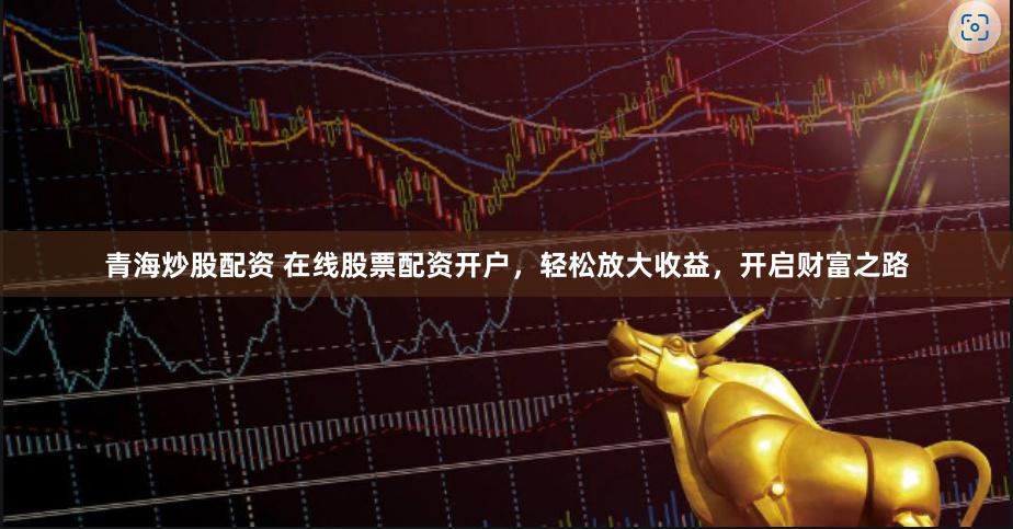 青海炒股配资 在线股票配资开户，轻松放大收益，开启财富之路