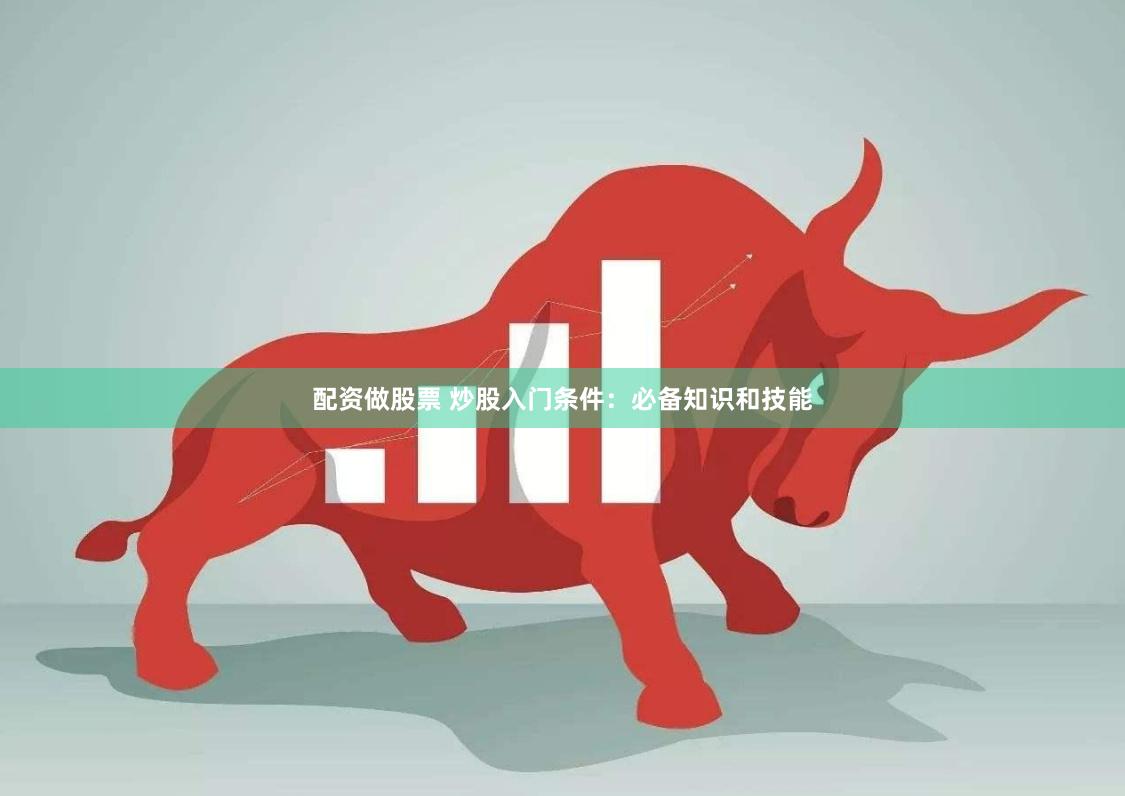 配资做股票 炒股入门条件：必备知识和技能