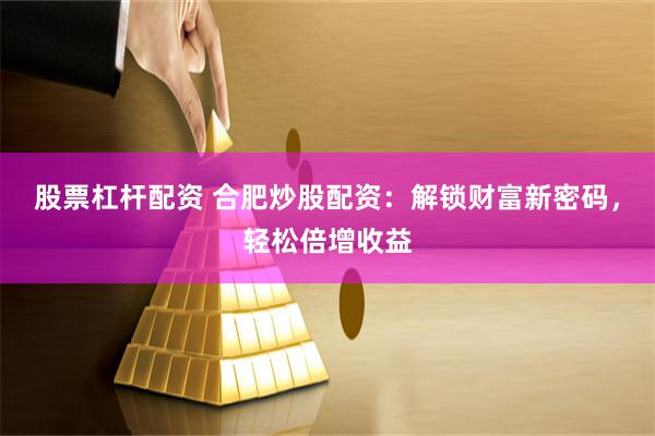 股票杠杆配资 合肥炒股配资：解锁财富新密码，轻松倍增收益