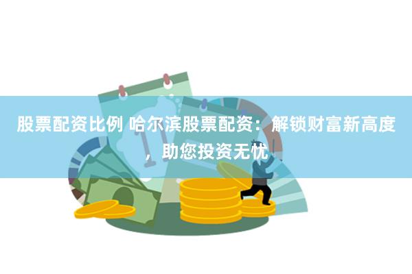 股票配资比例 哈尔滨股票配资：解锁财富新高度，助您投资无忧