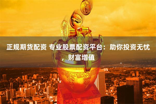 正规期货配资 专业股票配资平台：助你投资无忧，财富增值