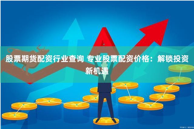 股票期货配资行业查询 专业股票配资价格：解锁投资新机遇