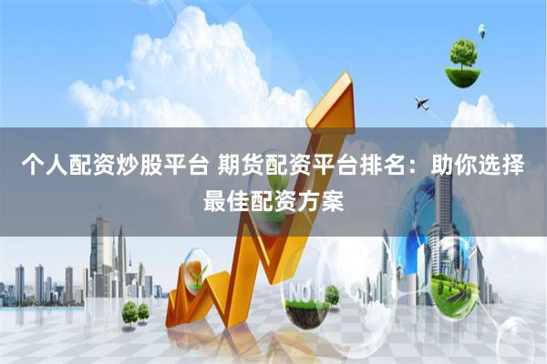 个人配资炒股平台 期货配资平台排名：助你选择最佳配资方案