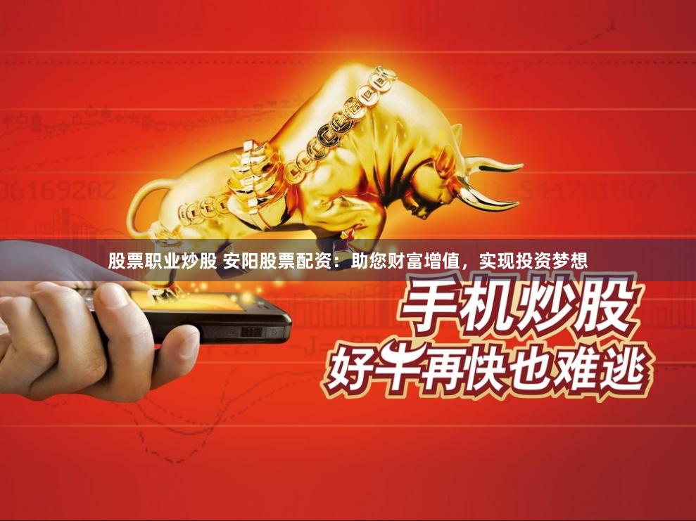 股票职业炒股 安阳股票配资：助您财富增值，实现投资梦想