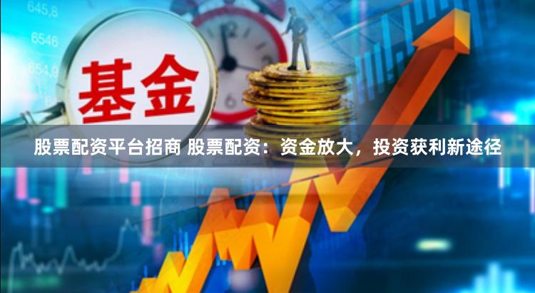 股票配资平台招商 股票配资：资金放大，投资获利新途径