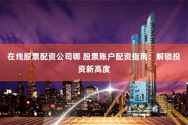在线股票配资公司哪 股票账户配资指南：解锁投资新高度