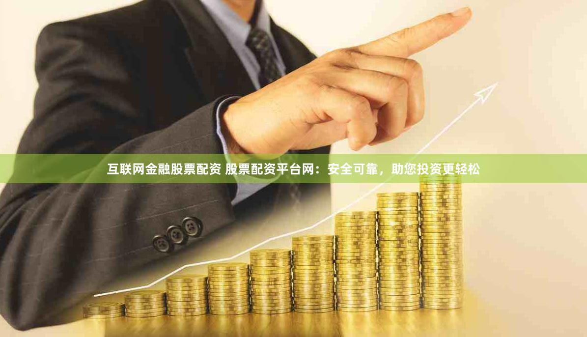 互联网金融股票配资 股票配资平台网：安全可靠，助您投资更轻松