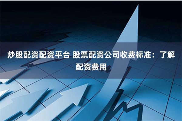 炒股配资配资平台 股票配资公司收费标准：了解配资费用