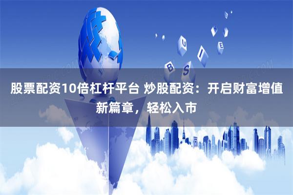 股票配资10倍杠杆平台 炒股配资：开启财富增值新篇章，轻松入市
