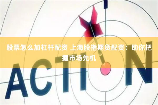 股票怎么加杠杆配资 上海股指期货配资：助你把握市场先机