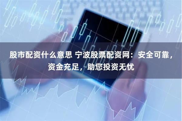 股市配资什么意思 宁波股票配资网：安全可靠，资金充足，助您投资无忧