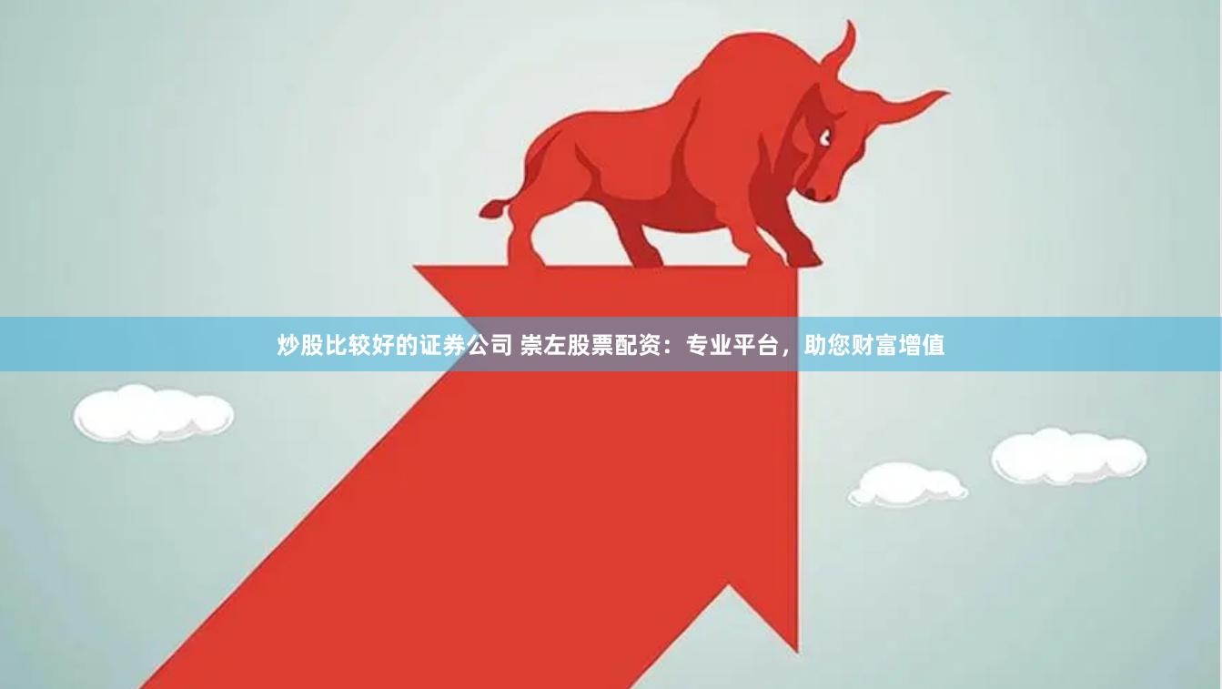 炒股比较好的证券公司 崇左股票配资：专业平台，助您财富增值