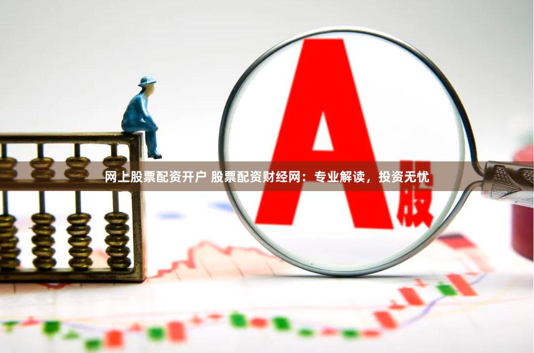网上股票配资开户 股票配资财经网：专业解读，投资无忧