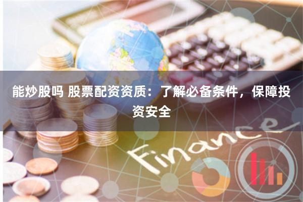 能炒股吗 股票配资资质：了解必备条件，保障投资安全