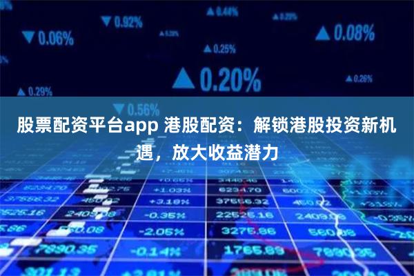 股票配资平台app 港股配资：解锁港股投资新机遇，放大收益潜力
