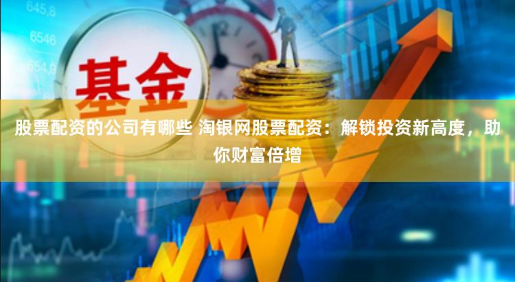 股票配资的公司有哪些 淘银网股票配资：解锁投资新高度，助你财富倍增
