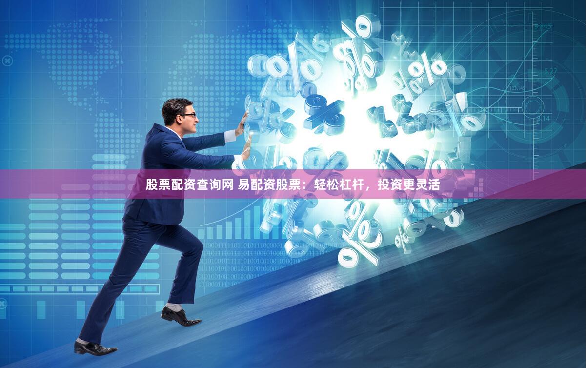 股票配资查询网 易配资股票：轻松杠杆，投资更灵活
