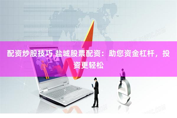 配资炒股技巧 盐城股票配资：助您资金杠杆，投资更轻松