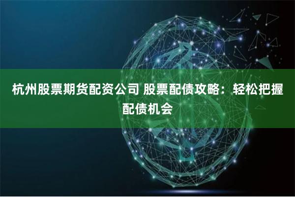 杭州股票期货配资公司 股票配债攻略：轻松把握配债机会