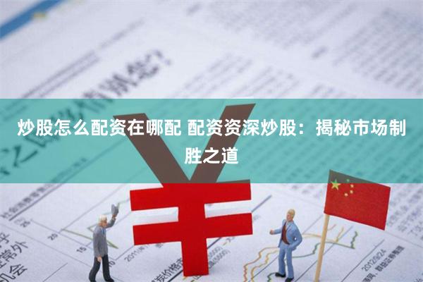 炒股怎么配资在哪配 配资资深炒股：揭秘市场制胜之道