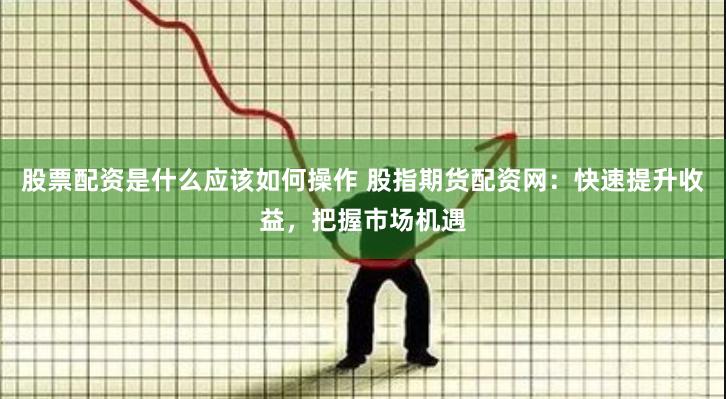 股票配资是什么应该如何操作 股指期货配资网：快速提升收益，把握市场机遇