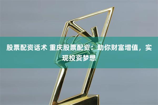股票配资话术 重庆股票配资：助你财富增值，实现投资梦想