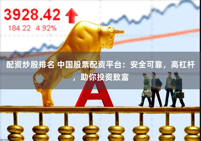 配资炒股排名 中国股票配资平台：安全可靠，高杠杆，助你投资致富