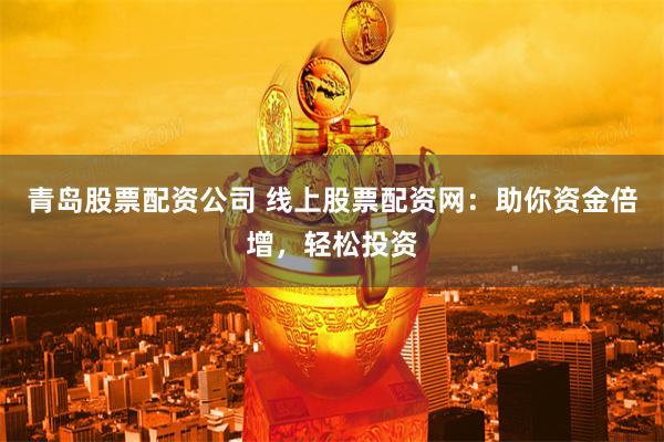 青岛股票配资公司 线上股票配资网：助你资金倍增，轻松投资